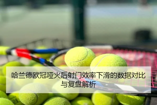 哈兰德欧冠哑火后射门效率下滑的数据对比与复盘解析